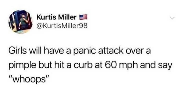 Kurtis Miller E @KurtisMiller98 Girls will have a panic attack over a pimple but hit a curb at 60 mph and say "whoops"