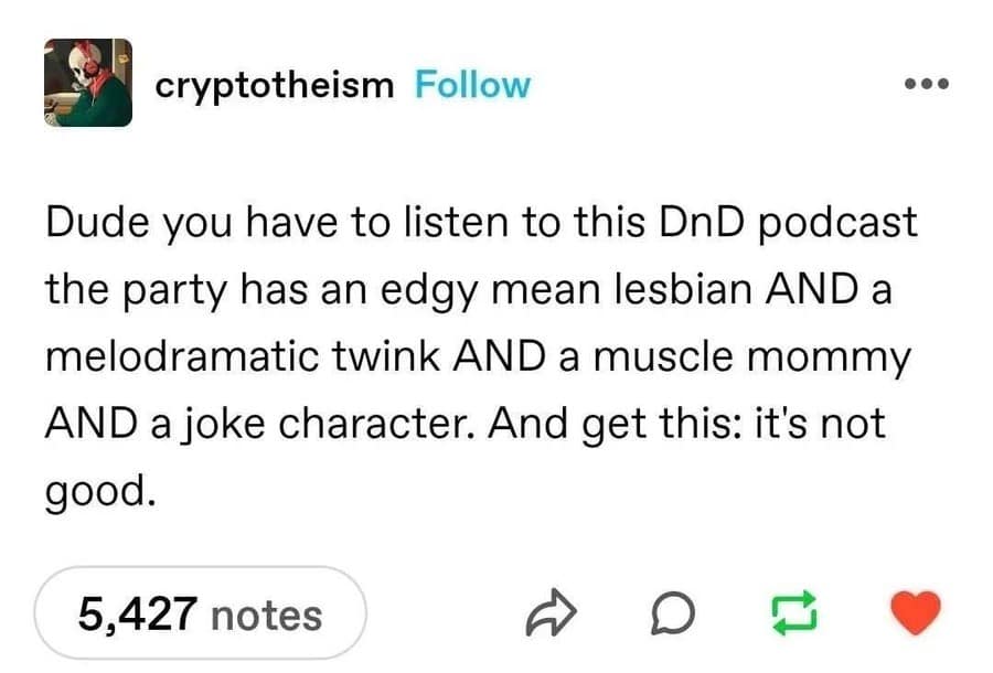 cryptotheism Follow Dude you have to listen to this DnD podcast the party has an edgy mean lesbian AND a melodramatic twink AND a muscle mommy AND a joke character. And get this: it's not good. 5,427 notes 17