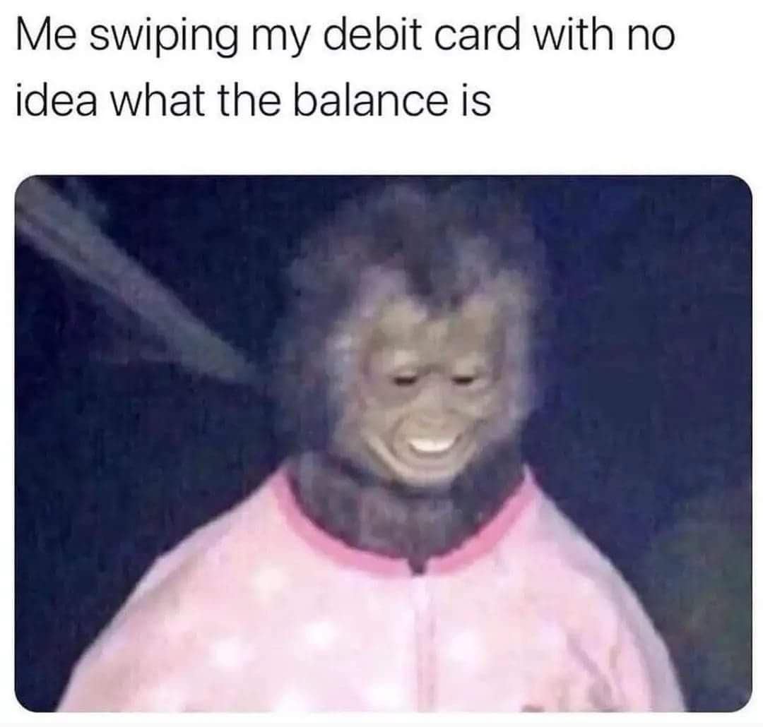 Me swiping my debit card with no idea what the balance is