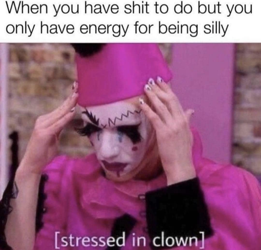 When you have shit to do but you only have energy for being silly [stressed in clown]