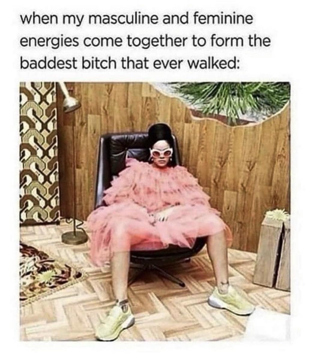 when my masculine and feminine energies come together to form the baddest bitch that ever walked: