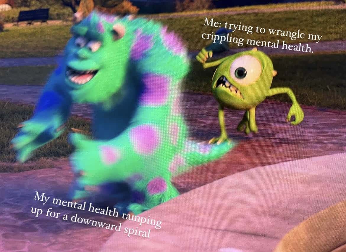 Me: trying to wrangle my crippling mental health. My mental health ramping up for a downward spiral