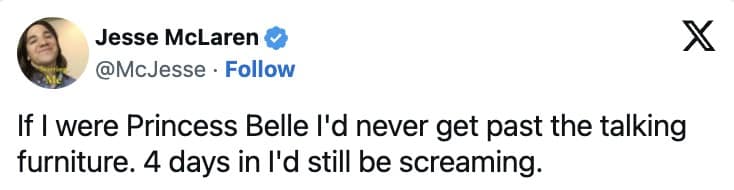 If I were Princess Belle I'd never get past the talking furniture. 4 days in l'd still be screaming.