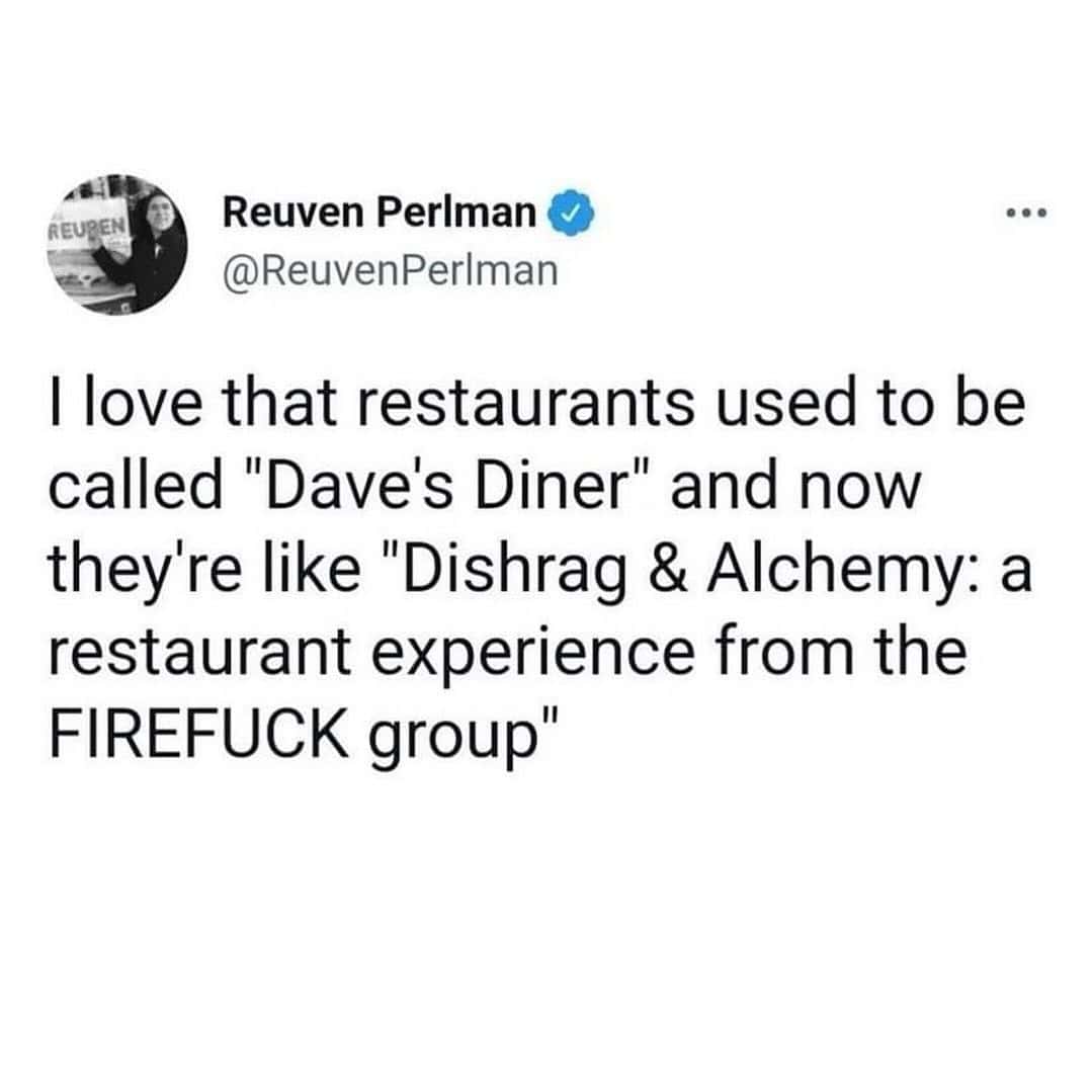 I love that restaurants used to be called "Dave's Diner" and now they're like "Dishrag & Alchemy: a restaurant experience from the FIREFUCK group"