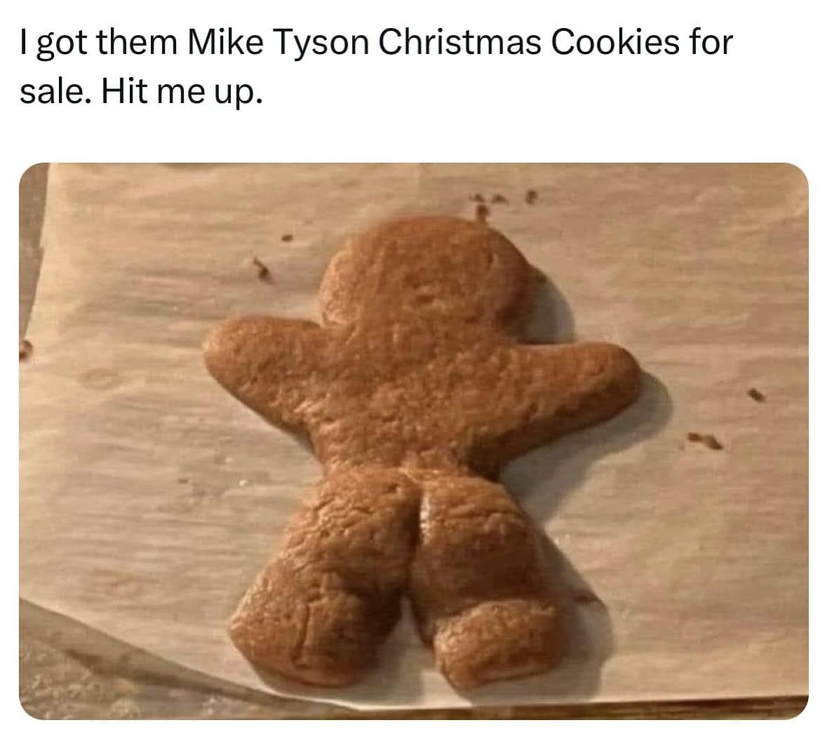 I got them Mike Tyson Christmas Cookies for sale. Hit me up.