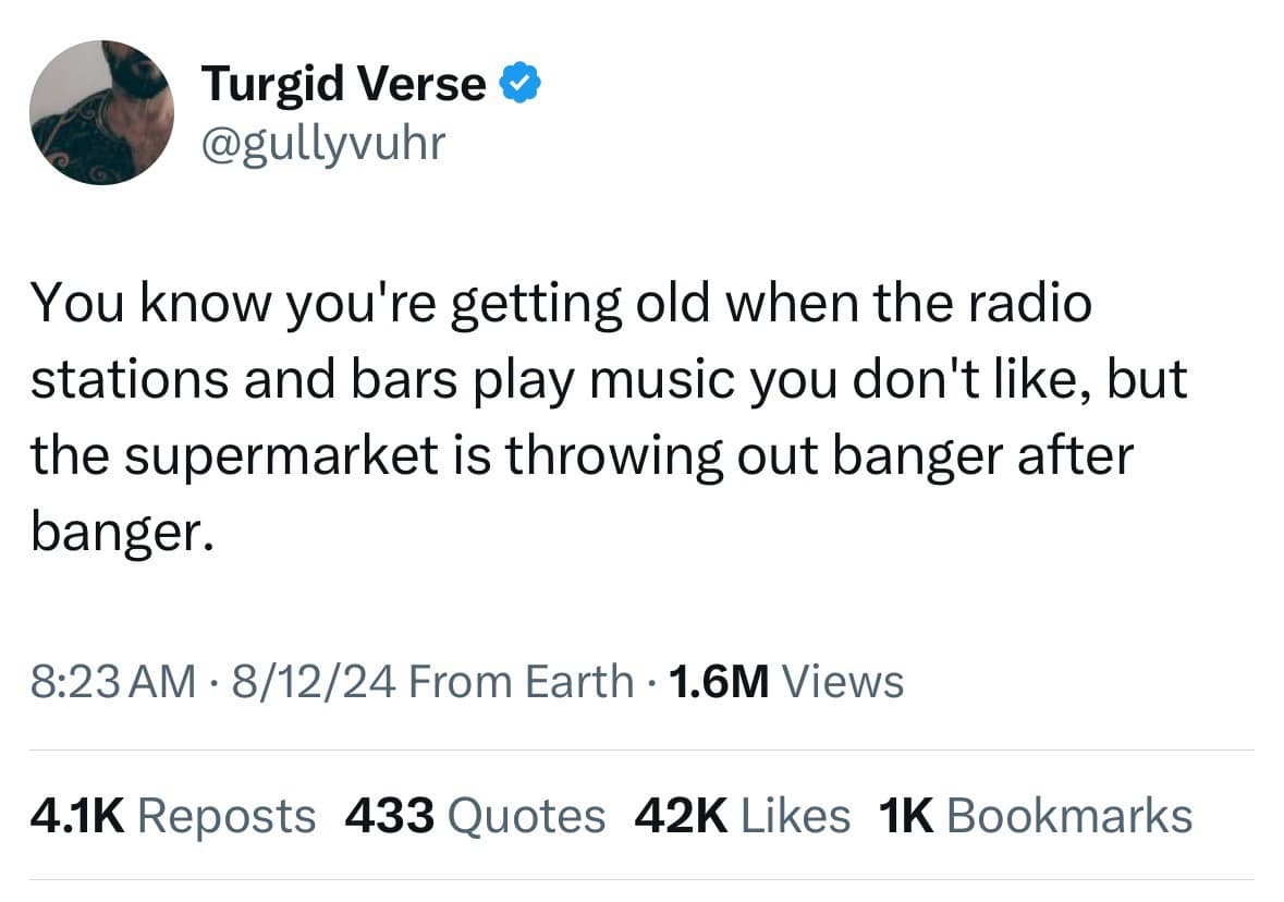 You know you're getting old when the radio stations and bars play music you don't like, but the supermarket is throwing out banger after banger.