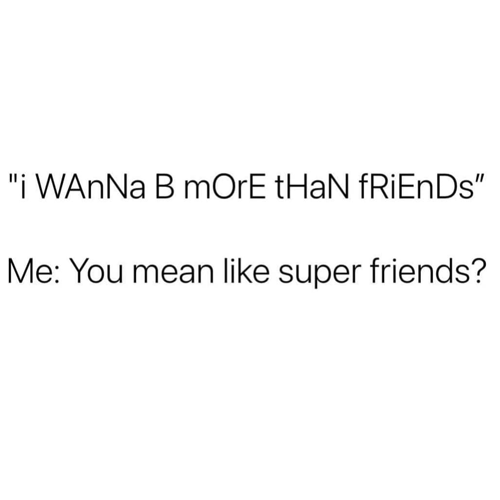"i WAnNa B mOrE tHaN fRiEnDs" Me: You mean like super friends?