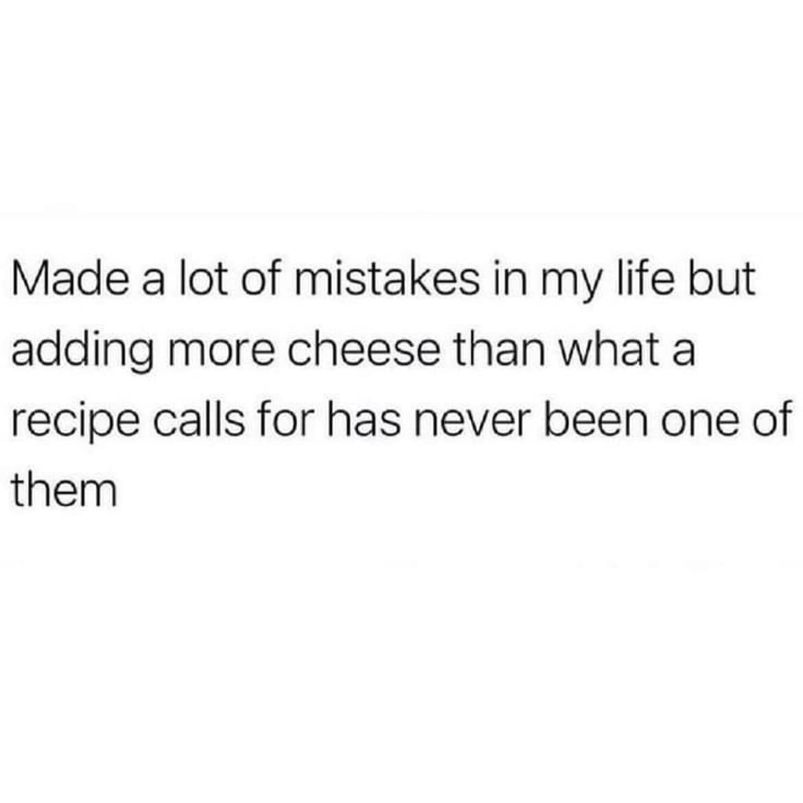 Made a lot of mistakes in my life but adding more cheese than what a recipe calls for has never been one of them