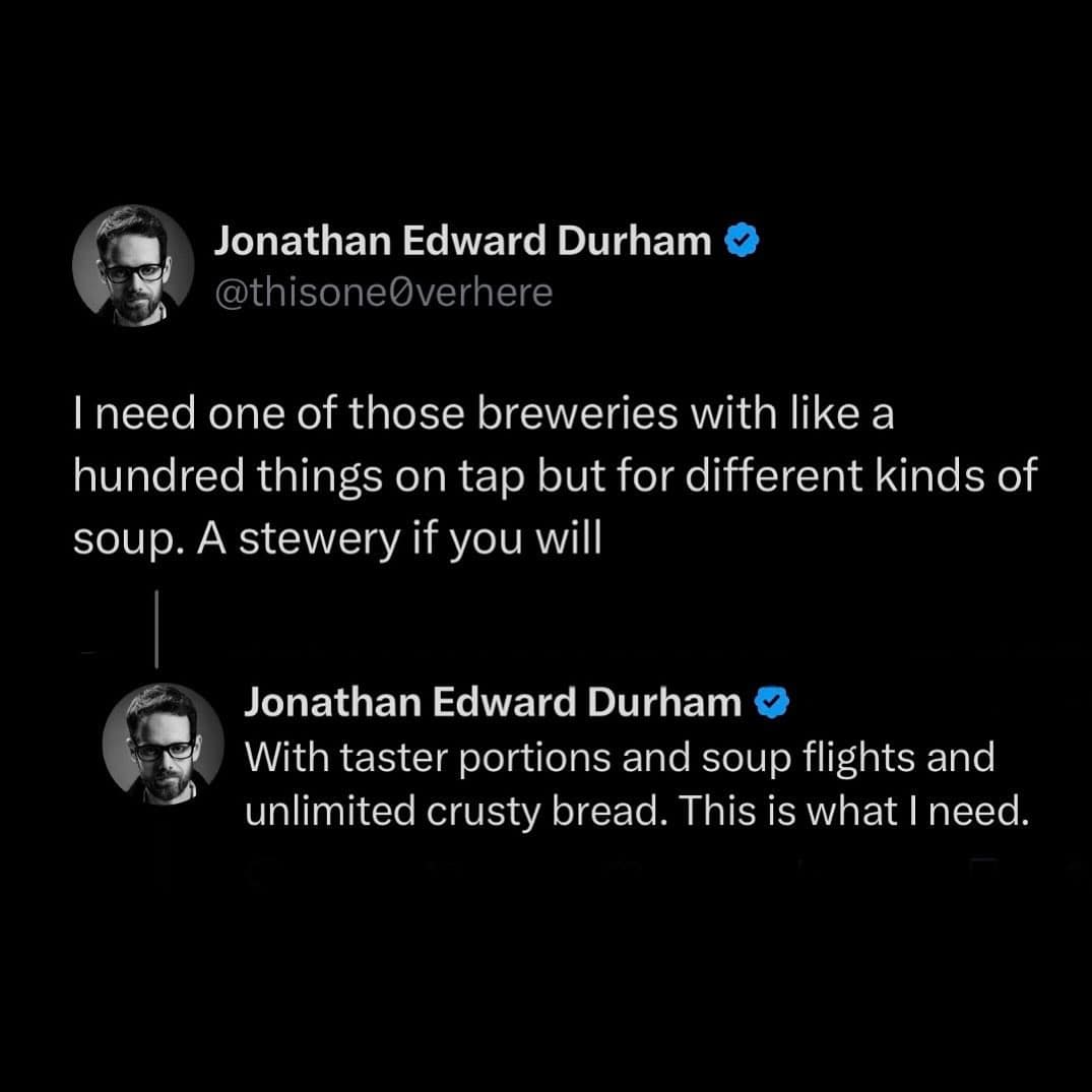 I need one of those breweries with like a hundred things on tap but for different kinds of soup. A stewery if you will