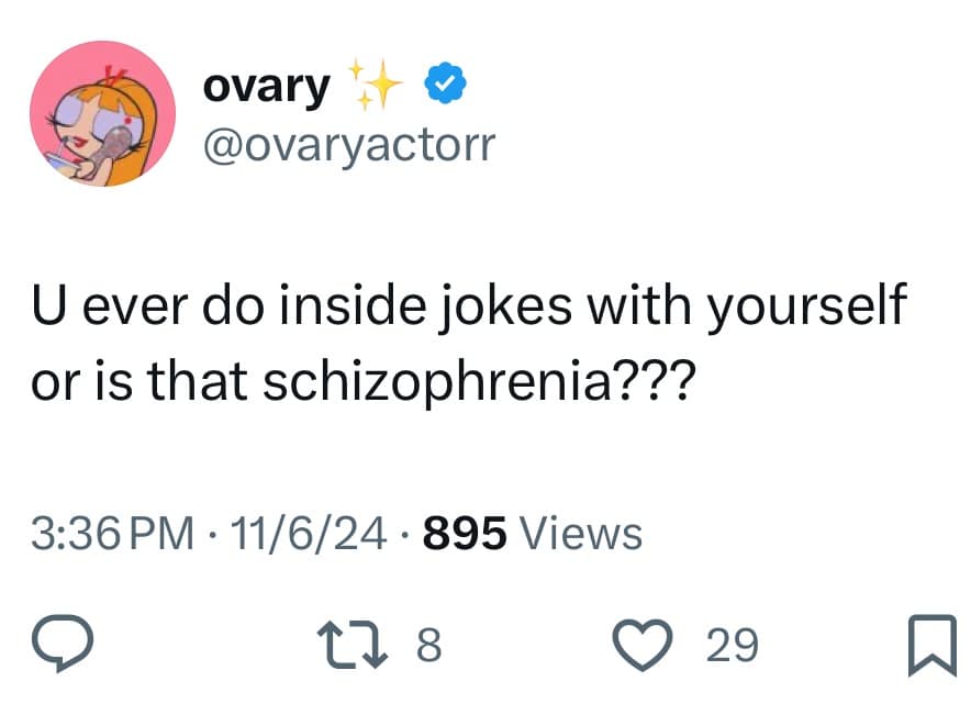 U ever do inside jokes with yourself or is that schizophrenia???