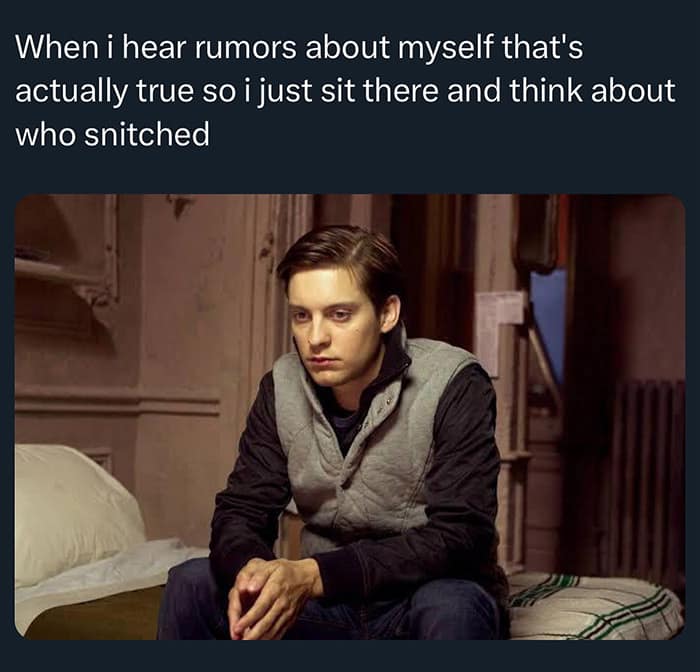 When i hear rumors about myself that's actually true so i just sit there and think about who snitched