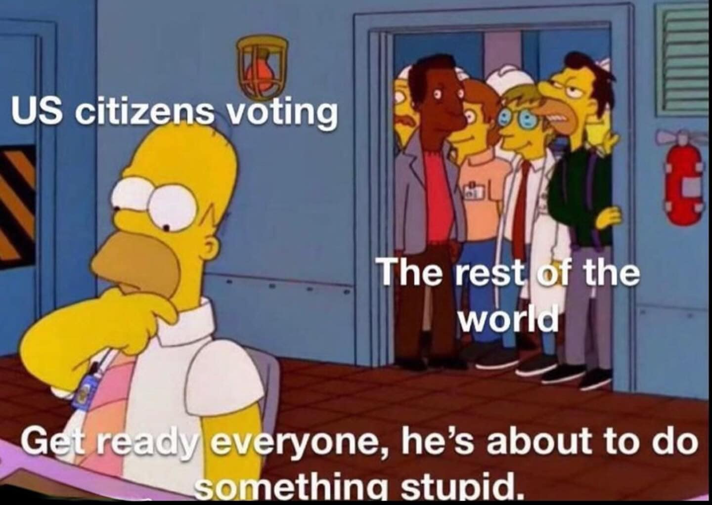 US citizens voting The rest of the world Get ready everyone, he's about to do somethina stupid.