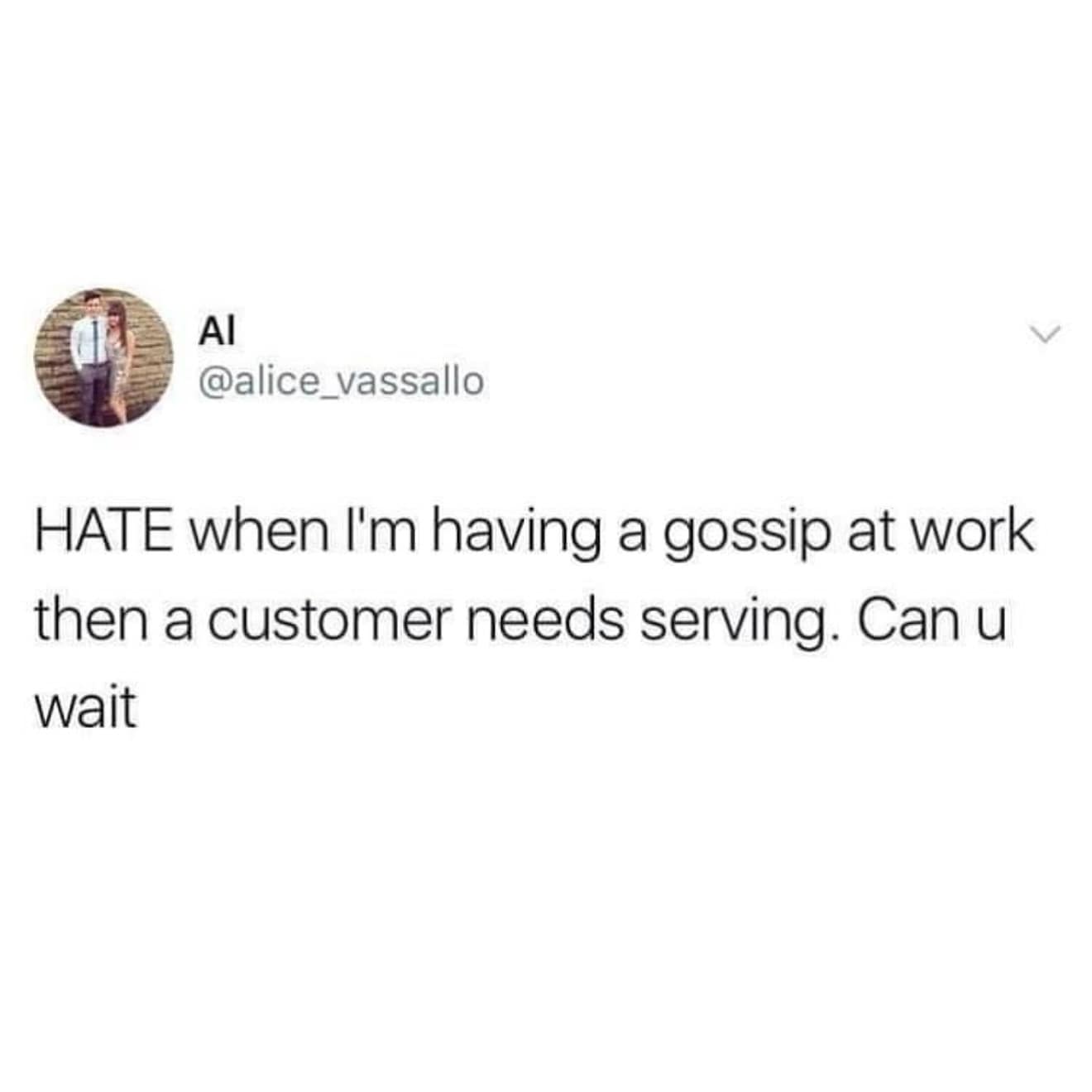 HATE when I'm having a gossip at work then a customer needs serving. Can u wait