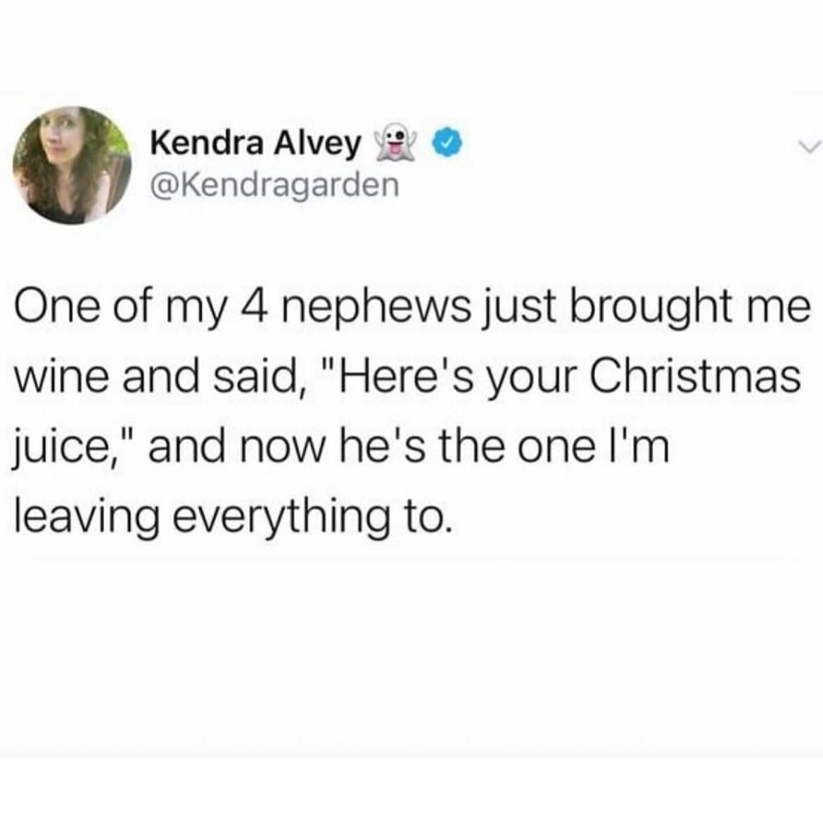 One of my 4 nephews just brought me wine and said, "Here's your Christmas juice," and now he's the one l'm leaving everything to.