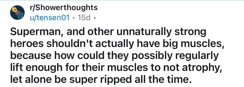 Superman, and other unnaturally strong heroes shouldn't actually have big muscles, because how could they possibly regularly lift enough for their muscles to not atrophy, let alone be super ripped all the time.