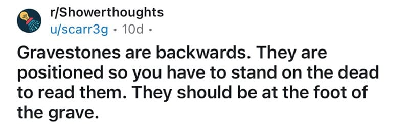 Gravestones are backwards. They are positioned so you have to stand on the dead to read them. They should be at the foot of the grave.
