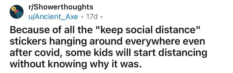 Because of all the "keep social distance" stickers hanging around everywhere even after covid, some kids will start distancing without knowing why it was.