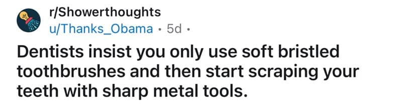 Dentists insist you only use soft bristled toothbrushes and then start scraping your teeth with sharp metal tools.
