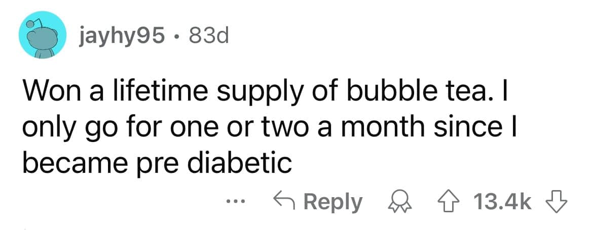 Won a lifetime supply of bubble tea. I only go for one or two a month since l became pre diabetic