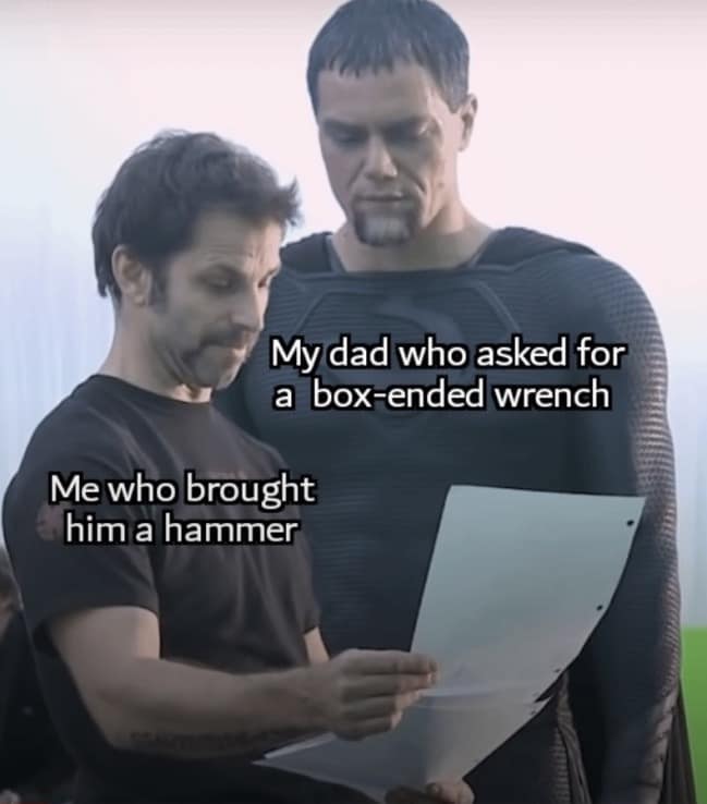 My dad who asked for a box-ended wrench Me who brought him a hammer