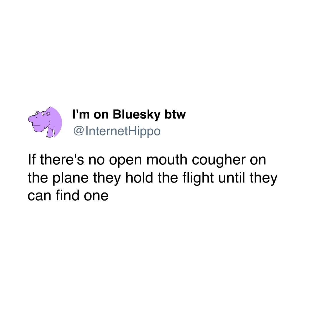 I'm on Bluesky btw @InternetHippo If there's no open mouth cougher on the plane they hold the flight until they can find one