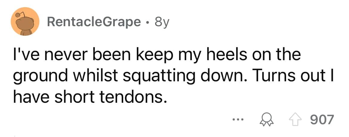 I've never been keep my heels on the ground whilst squatting down. Turns out I have short tendons.