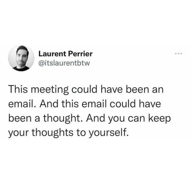 This meeting could have been an email. And this email could have been a thought. And you can keep your thoughts to yourself.