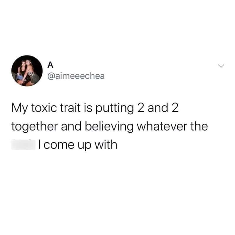 My toxic trait is putting 2 and 2 together and believing whatever the I come up with
