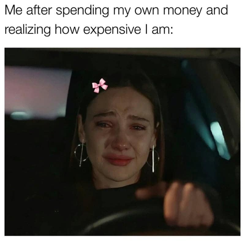 Me after spending my own money and realizing how expensive I am: