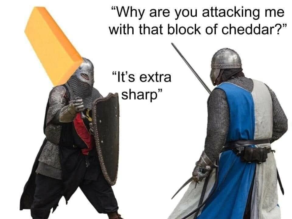 "Why are you attacking me with that block of cheddar?" "It's extra sharp"