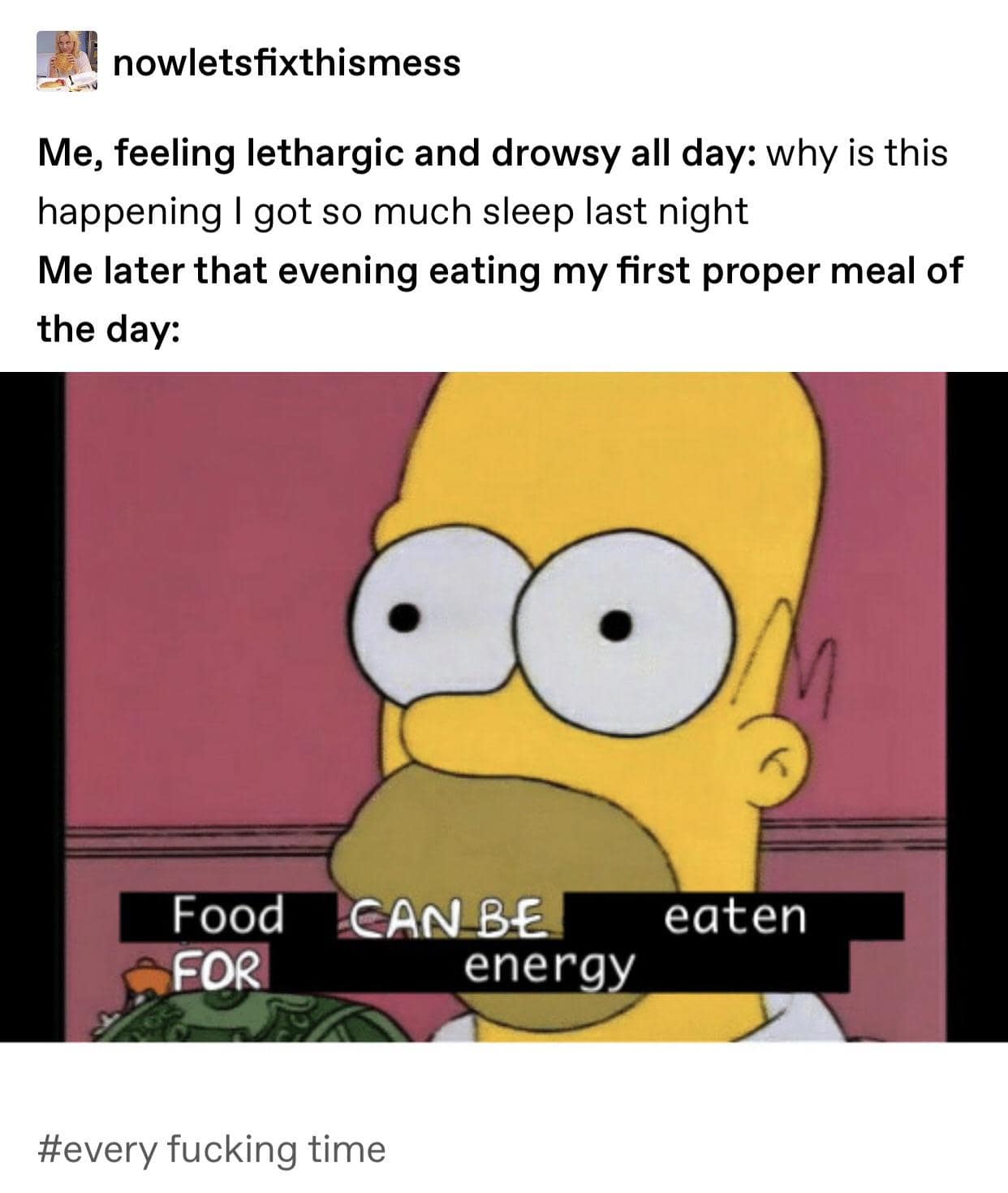 nowletsfixthismess Me, feeling lethargic and drowsy all day: why is this happening I got so much sleep last night Me later that evening eating my first proper meal of the day: Food FOR CAN BE energy eaten #every fucking time