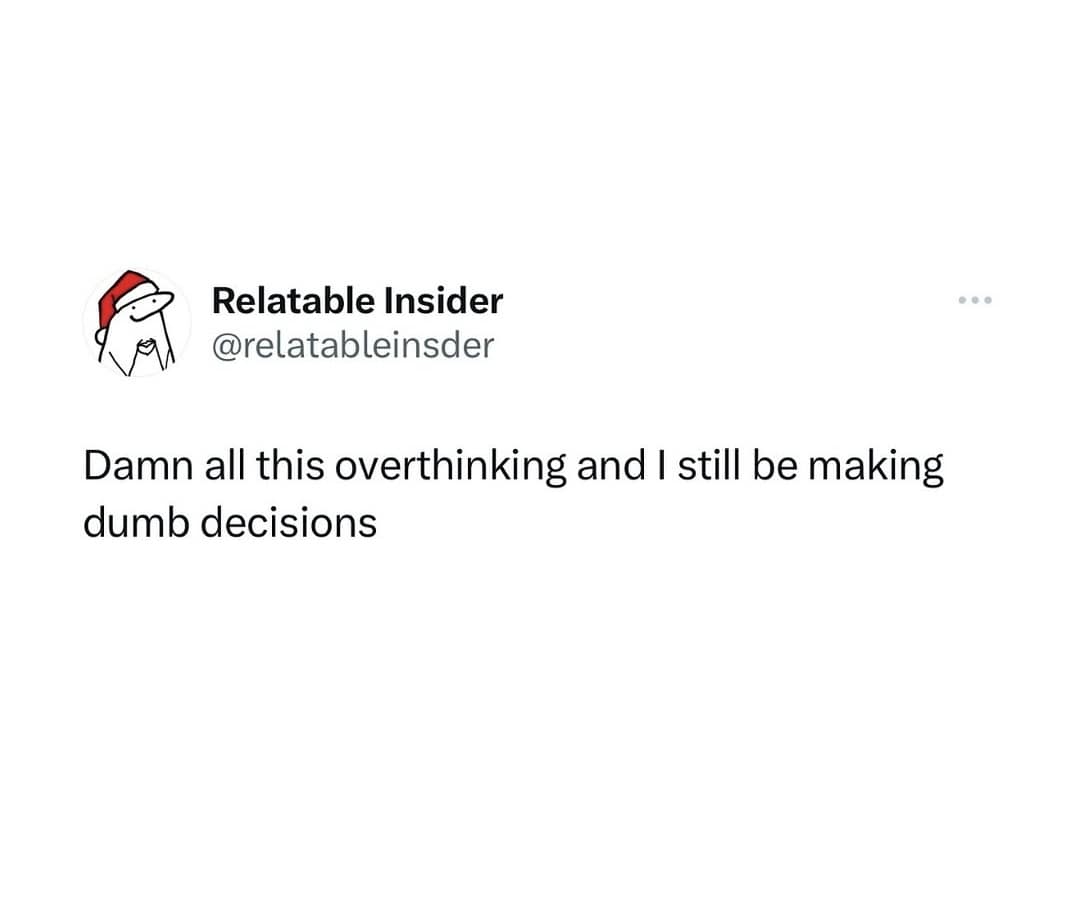 Relatable Insider @relatableinsder Damn all this overthinking and I still be making dumb decisions