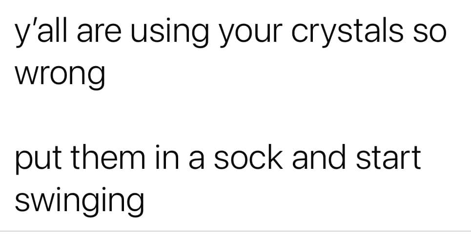 y'all are using your crystals so wrong put them in a sock and start swinging