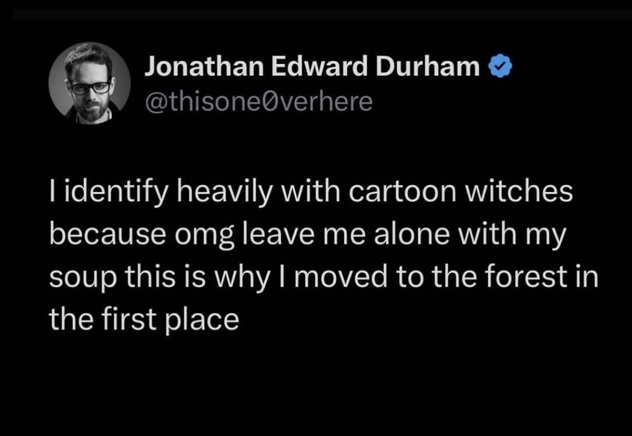 Jonathan Edward Durham @thisone@verhere l identify heavily with cartoon witches because omg leave me alone with my soup this is why I moved to the forest in the first place