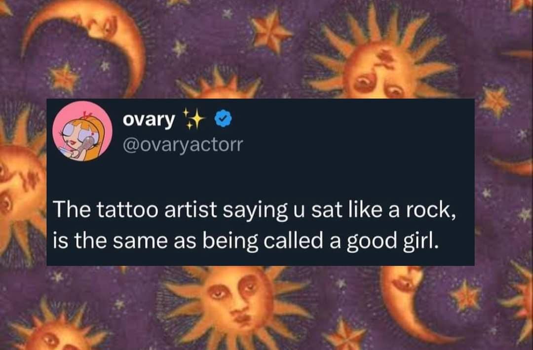 ovary @ovaryactorr The tattoo artist saying u sat like a rock, is the same as being called a good girl.