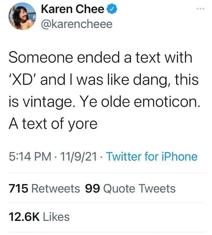 Karen Chee v @karencheee Someone ended a text with 'XD' and I was like dang, this is vintage. Ye olde emoticon. A text of yore 5:14 PM • 11/9/21 • Twitter for iPhone 715 Retweets 99 Quote Tweets 12.6K Likes