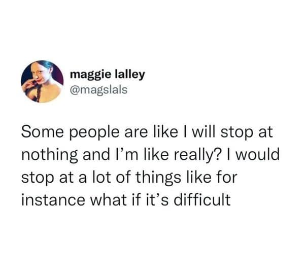 maggie lalley @magslals Some people are like I will stop at nothing and I'm like really? I would stop at a lot of things like for instance what if it's difficult