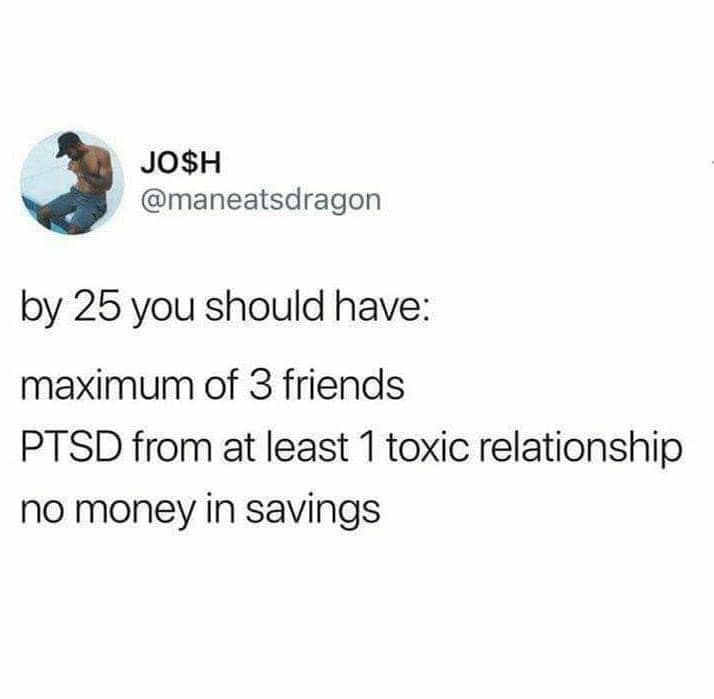JO$H @maneatsdragon by 25 you should have: maximum of 3 friends PTSD from at least 1 toxic relationship no money in savings