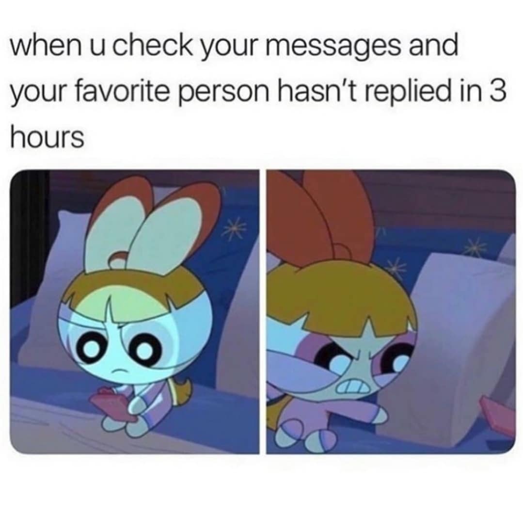when u check your messages and your favorite person hasn't replied in 3 hours