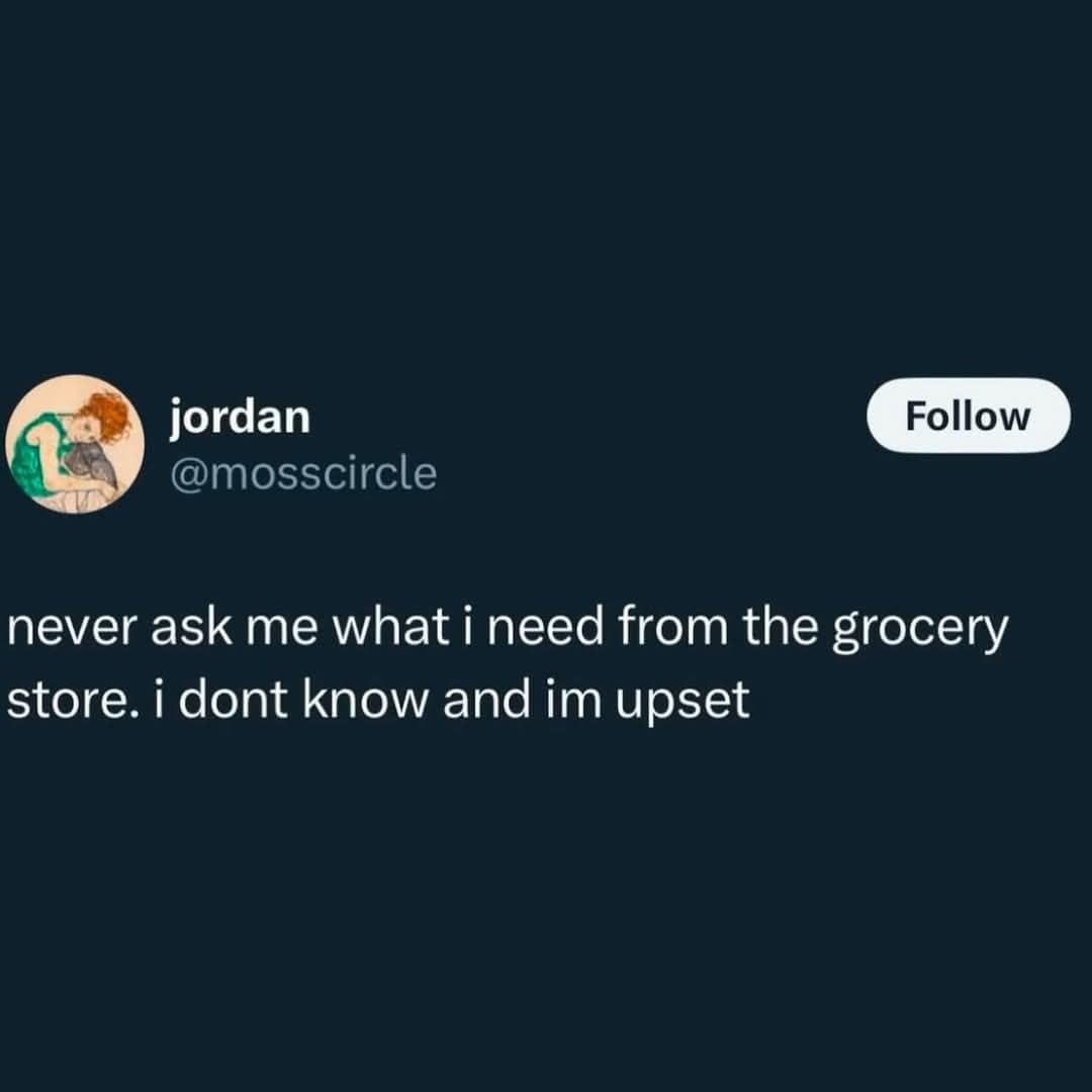 jordan @mosscircle Follow never ask me what i need from the grocery store. i dont know and im upset