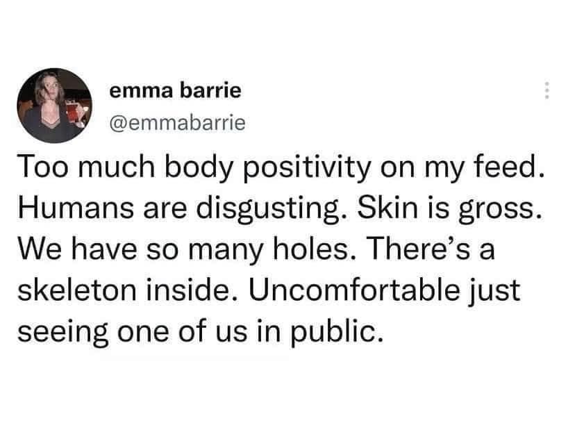 emma barrie @emmabarrie Too much body positivity on my feed. Humans are disgusting. Skin is gross. We have so many holes. There's a skeleton inside. Uncomfortable just seeing one of us in public.