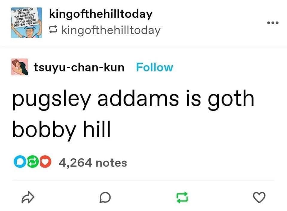 GODMI ME YOU ASCE THAT TOMS PASSER AS TVE GAORR kingofthehilltoday - kingofthehilltoday § tsuyu-chan-kun Follow pugsley addams is goth bobby hill 000 4,264 notes 17