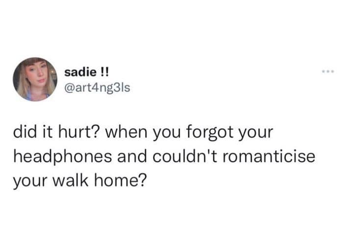 sadie !! @art4ng3|s did it hurt? when you forgot your headphones and couldn't romanticise your walk home?