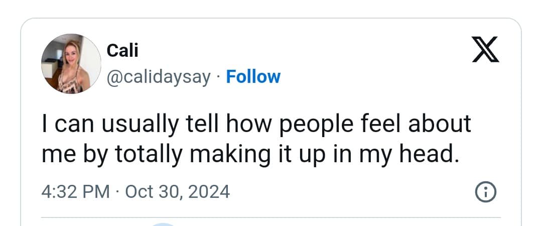 Cali @calidaysay • Follow I can usually tell how people feel about me by totally making it up in my head. 4:32 PM • Oct 30, 2024