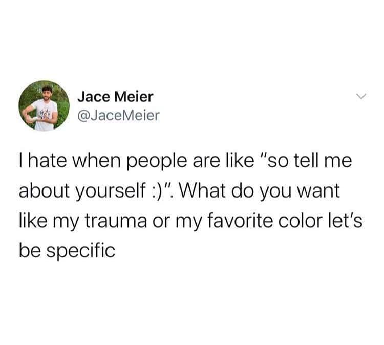 Jace Meier @JaceMeier I hate when people are like "so tell me about yourself :)". What do you want like my trauma or my favorite color let's be specific