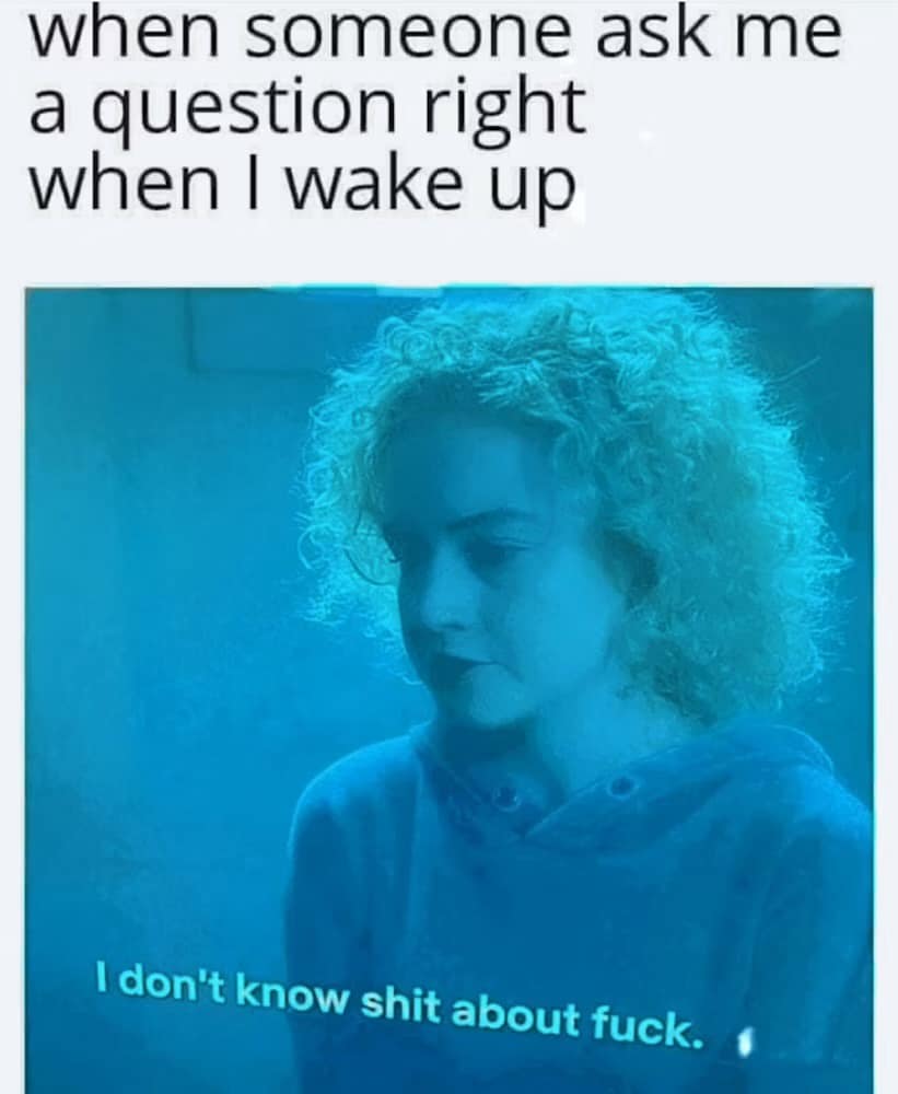 when someone ask me a question right when I wake up I don't know shit about fuck.