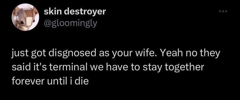 skin destroyer @gloomingly just got disgnosed as your wife. Yeah no they said it's terminal we have to stay together forever until i die