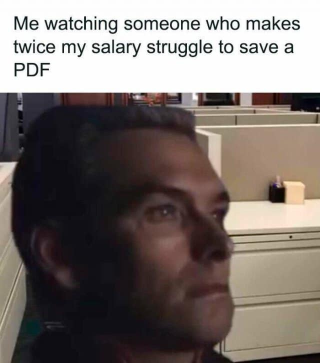 Me watching someone who makes twice my salary struggle to save a PDF