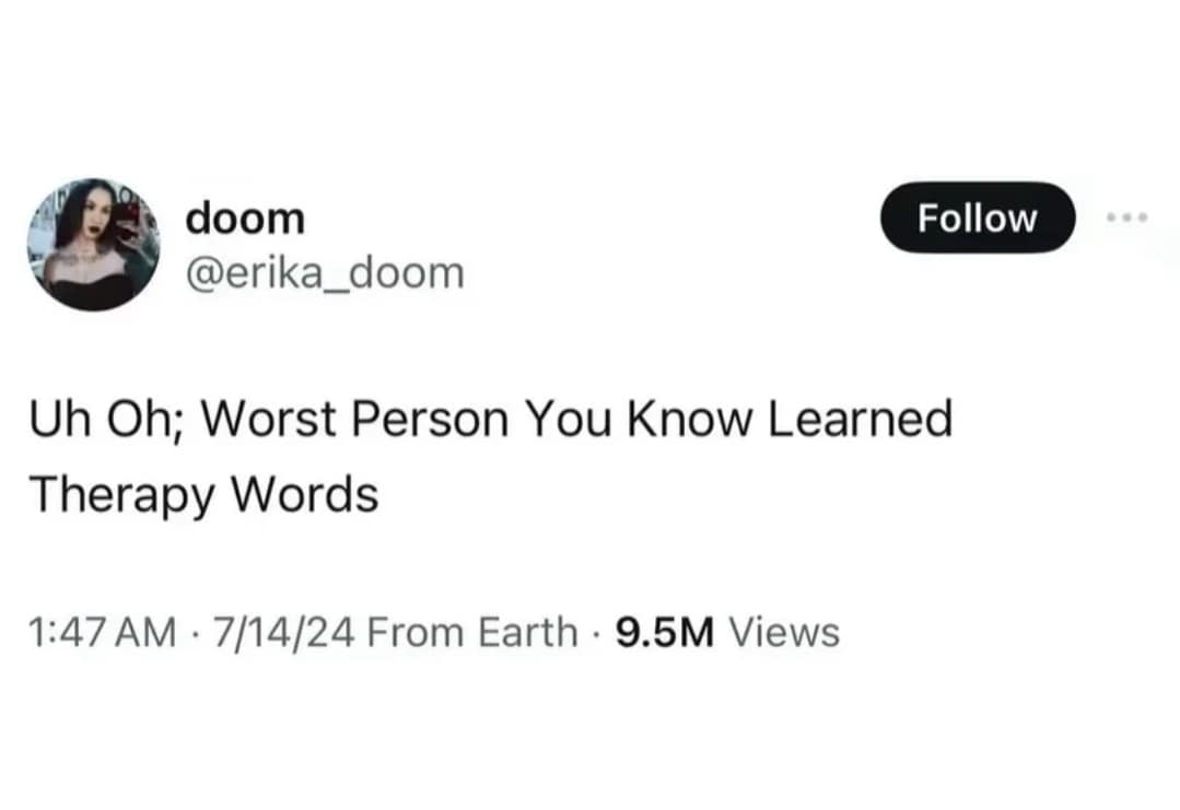 doom @erika_doom Follow Uh Oh; Worst Person You Know Learned Therapy Words 1:47 AM • 7/14/24 From Earth • 9.5M Views