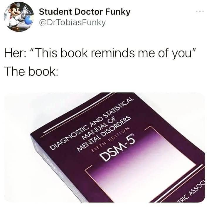 Student Doctor Funky @DrTobiasFunky Her: "This book reminds me of you" The book: DIAGNOSTIC AND STATISTICAL MANUAL OF MENTAL DISORDERS FIFTH EDITION DSM-5° TRIC ASSOCI